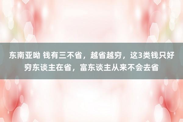 东南亚呦 钱有三不省，越省越穷，这3类钱只好穷东谈主在省，富东谈主从来不会去省