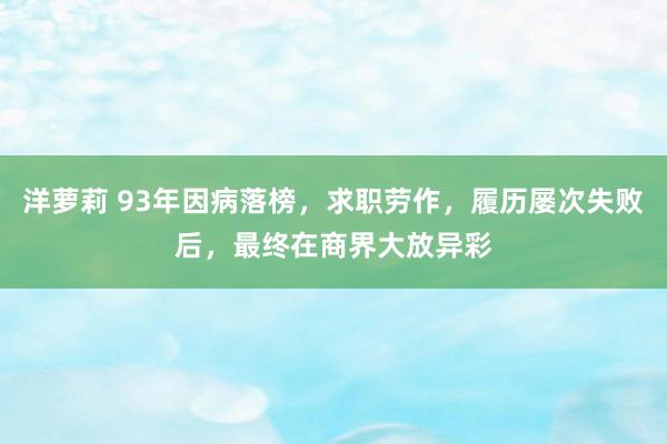 洋萝莉 93年因病落榜，求职劳作，履历屡次失败后，最终在商界大放异彩