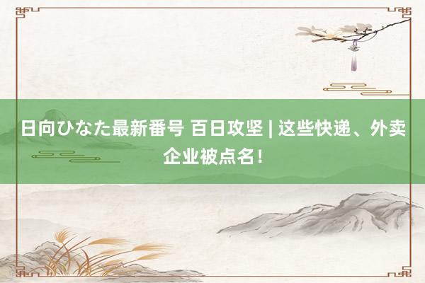 日向ひなた最新番号 百日攻坚 | 这些快递、外卖企业被点名！