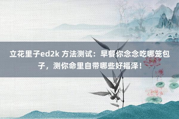 立花里子ed2k 方法测试：早餐你念念吃哪笼包子，测你命里自带哪些好福泽！