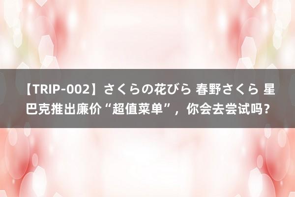 【TRIP-002】さくらの花びら 春野さくら 星巴克推出廉价“超值菜单”，你会去尝试吗？