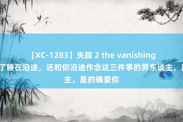 【XC-1283】失踪 2 the vanishing 明日香 除了睡在沿途，还和你沿途作念这三件事的男东谈主，是的确爱你