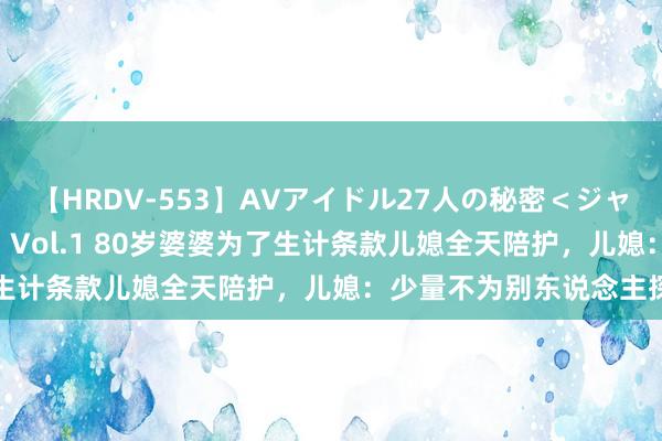 【HRDV-553】AVアイドル27人の秘密＜ジャンル別SEX＞4時間！！ Vol.1 80岁婆婆为了生计条款儿媳全天陪护，儿媳：少量不为别东说念主探讨