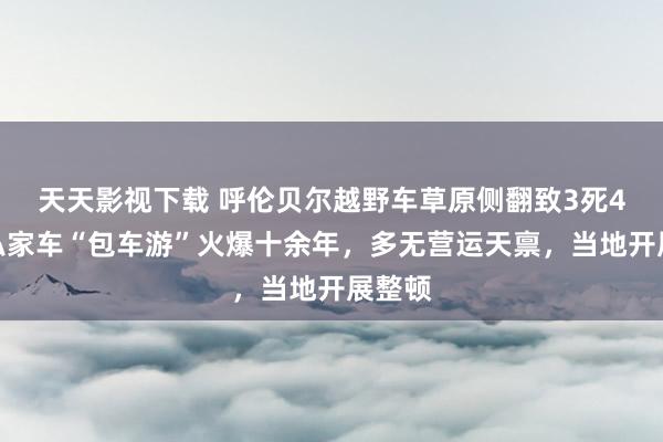 天天影视下载 呼伦贝尔越野车草原侧翻致3死4伤：私家车“包车游”火爆十余年，多无营运天禀，当地开展整顿