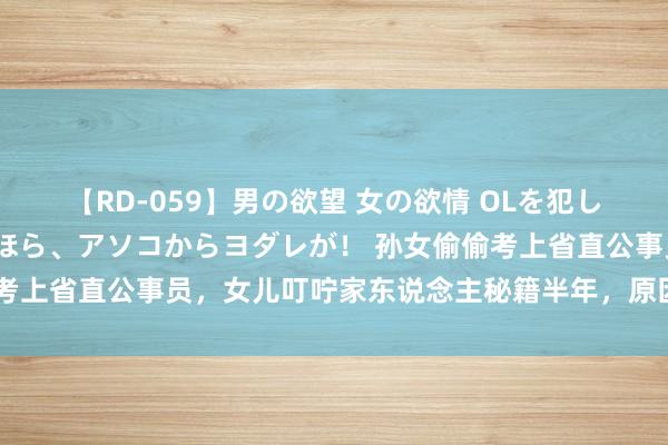 【RD-059】男の欲望 女の欲情 OLを犯したい すました顔して…ほら、アソコからヨダレが！ 孙女偷偷考上省直公事员，女儿叮咛家东说念主秘籍半年，原因尽然是这个