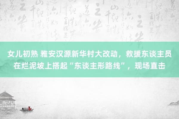 女儿初熟 雅安汉源新华村大改动，救援东谈主员在烂泥坡上搭起“东谈主形路线”，现场直击