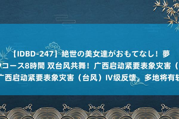 【IDBD-247】絶世の美女達がおもてなし！夢の桃源郷 IP風俗街 VIPコース8時間 双台风共舞！广西启动紧要表象灾害（台风）Ⅳ级反馈，多地将有较强风雨