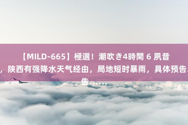 【MILD-665】極選！潮吹き4時間 6 夙昔三天，陕西有强降水天气经由，局地短时暴雨，具体预告……