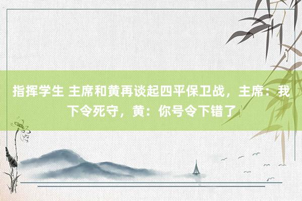 指挥学生 主席和黄再谈起四平保卫战，主席：我下令死守，黄：你号令下错了