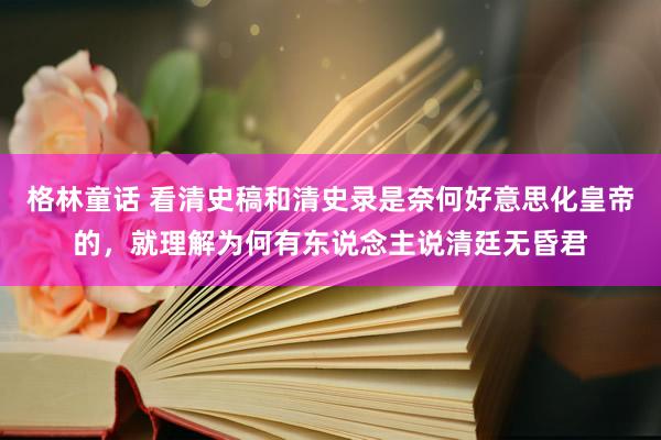 格林童话 看清史稿和清史录是奈何好意思化皇帝的，就理解为何有东说念主说清廷无昏君