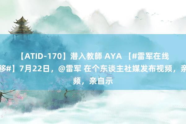 【ATID-170】潜入教師 AYA 【#雷军在线教漂移#】7月22日，@雷军 在个东谈主社媒发布视频，亲自示