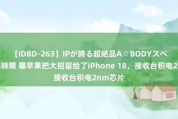 【IDBD-263】IPが誇る超絶品A☆BODYスペシャル8時間 曝苹果把大招留给了iPhone 18，接收台积电2nm芯片