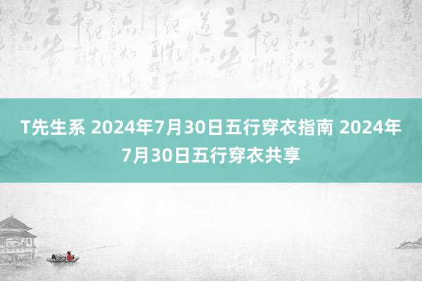 T先生系 2024年7月30日五行穿衣指南 2024年7月30日五行穿衣共享