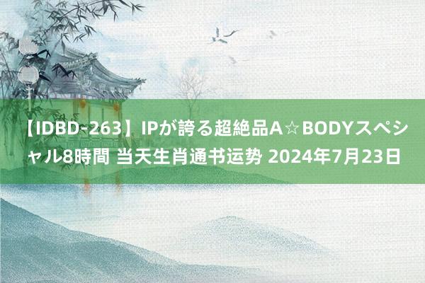 【IDBD-263】IPが誇る超絶品A☆BODYスペシャル8時間 当天生肖通书运势 2024年7月23日