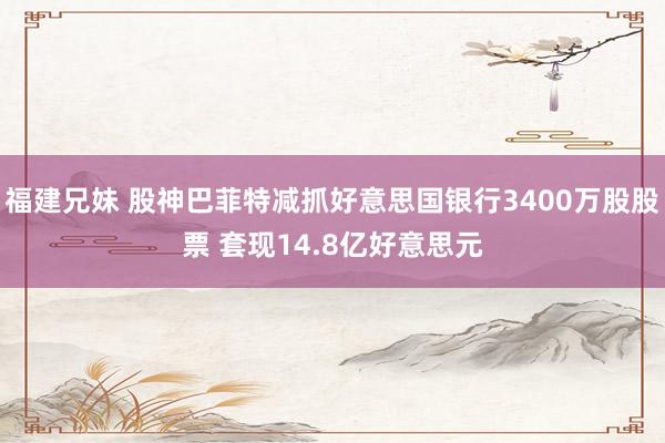 福建兄妹 股神巴菲特减抓好意思国银行3400万股股票 套现14.8亿好意思元