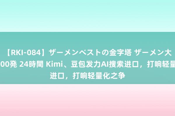 【RKI-084】ザーメンベストの金字塔 ザーメン大好き2000発 24時間 Kimi、豆包发力AI搜索进口，打响轻量化之争