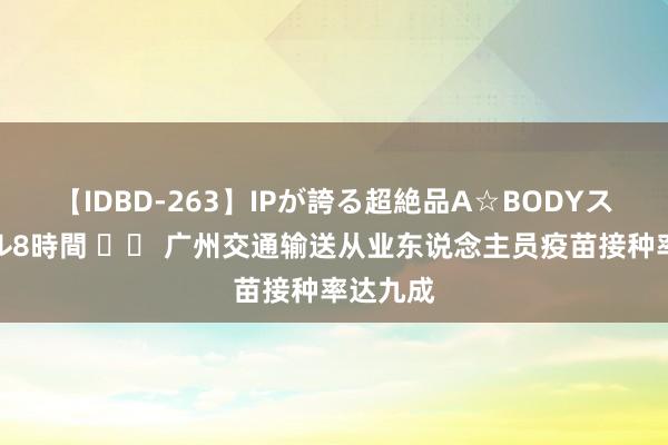 【IDBD-263】IPが誇る超絶品A☆BODYスペシャル8時間 		 广州交通输送从业东说念主员疫苗接种率达九成