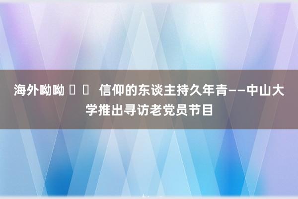 海外呦呦 		 信仰的东谈主持久年青——中山大学推出寻访老党员节目