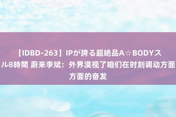 【IDBD-263】IPが誇る超絶品A☆BODYスペシャル8時間 蔚来李斌：外界漠视了咱们在时刻调动方面的奋发