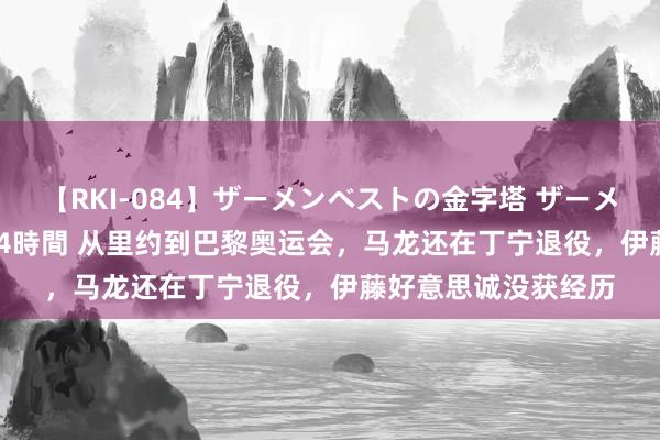 【RKI-084】ザーメンベストの金字塔 ザーメン大好き2000発 24時間 从里约到巴黎奥运会，马龙还在丁宁退役，伊藤好意思诚没获经历