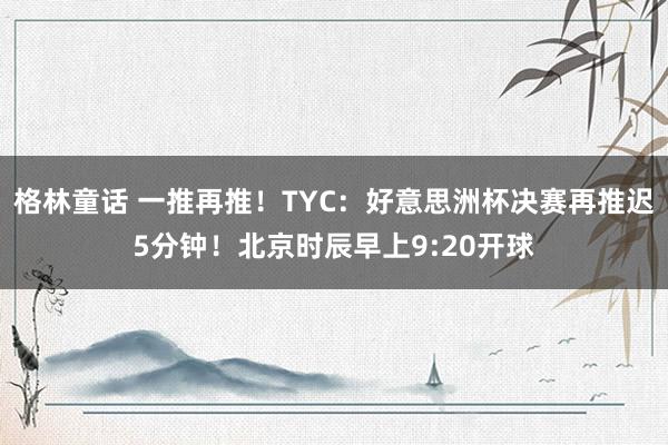 格林童话 一推再推！TYC：好意思洲杯决赛再推迟5分钟！北京时辰早上9:20开球