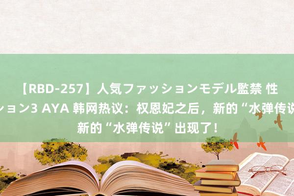 【RBD-257】人気ファッションモデル監禁 性虐コレクション3 AYA 韩网热议：权恩妃之后，新的“水弹传说”出现了！