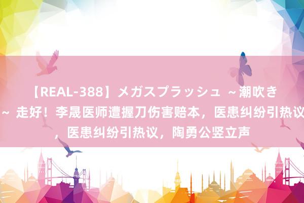 【REAL-388】メガスプラッシュ ～潮吹き絶頂スペシャル～ 走好！李晟医师遭握刀伤害赔本，医患纠纷引热议，陶勇公竖立声