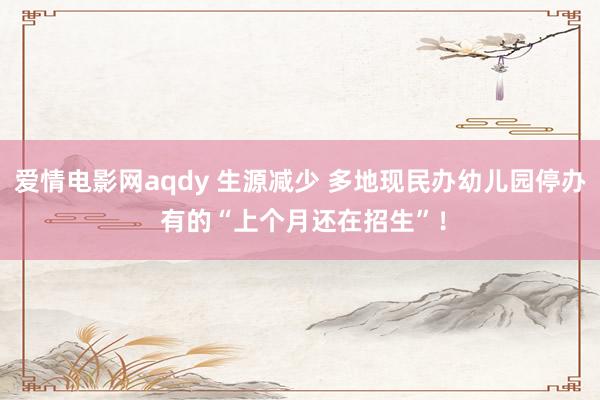 爱情电影网aqdy 生源减少 多地现民办幼儿园停办 有的“上个月还在招生”！