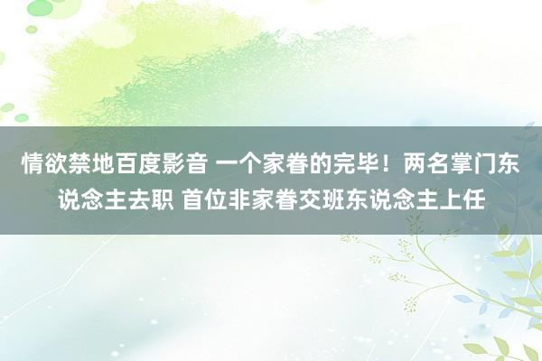 情欲禁地百度影音 一个家眷的完毕！两名掌门东说念主去职 首位非家眷交班东说念主上任