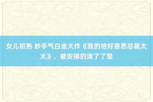 女儿初熟 妙手气白金大作《我的绝好意思总裁太太》，被安排的清了了楚