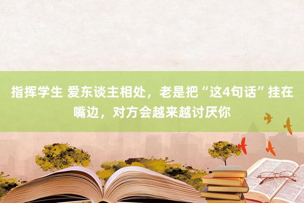 指挥学生 爱东谈主相处，老是把“这4句话”挂在嘴边，对方会越来越讨厌你