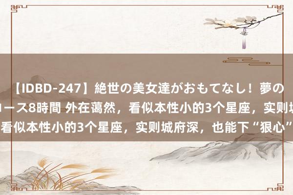 【IDBD-247】絶世の美女達がおもてなし！夢の桃源郷 IP風俗街 VIPコース8時間 外在蔼然，看似本性小的3个星座，实则城府深，也能下“狠心”