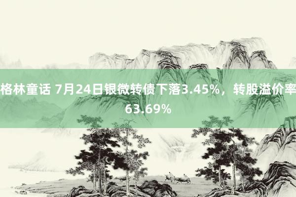 格林童话 7月24日银微转债下落3.45%，转股溢价率63.69%