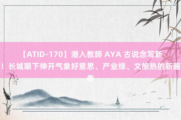 【ATID-170】潜入教師 AYA 古说念写新诗！长城眼下伸开气象好意思、产业绿、文旅热的新画卷