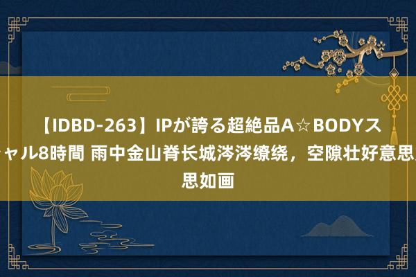 【IDBD-263】IPが誇る超絶品A☆BODYスペシャル8時間 雨中金山脊长城涔涔缭绕，空隙壮好意思如画