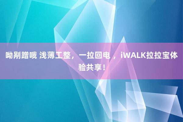 呦剐蹭哦 浅薄工整，一拉回电 ，iWALK拉拉宝体验共享！