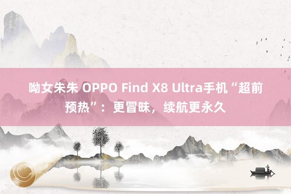 呦女朱朱 OPPO Find X8 Ultra手机“超前预热”：更冒昧，续航更永久