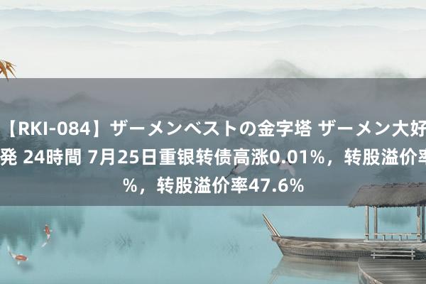 【RKI-084】ザーメンベストの金字塔 ザーメン大好き2000発 24時間 7月25日重银转债高涨0.01%，转股溢价率47.6%