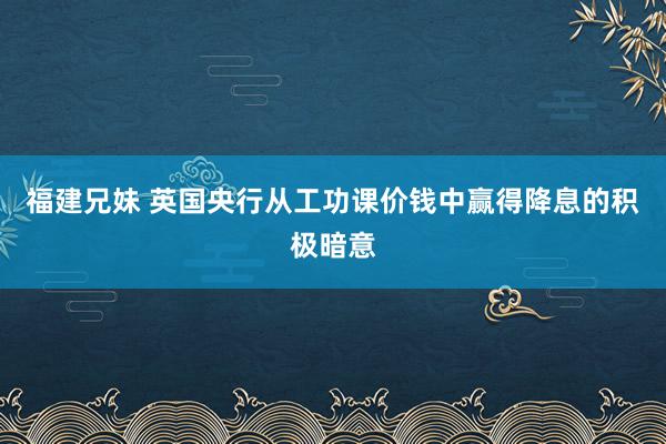 福建兄妹 英国央行从工功课价钱中赢得降息的积极暗意