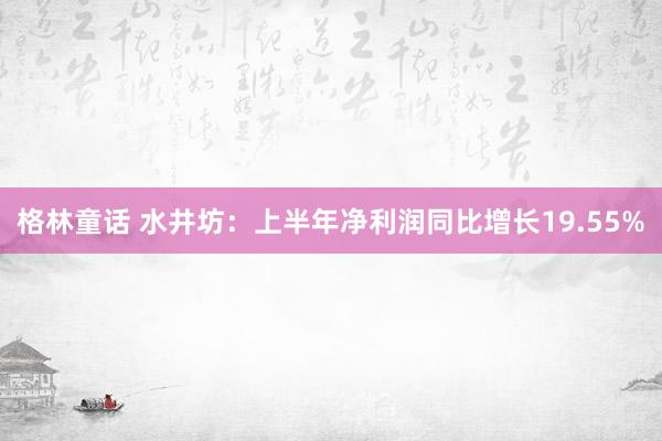 格林童话 水井坊：上半年净利润同比增长19.55%