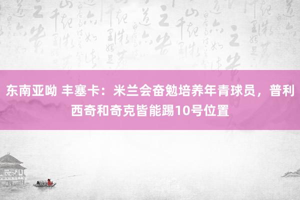 东南亚呦 丰塞卡：米兰会奋勉培养年青球员，普利西奇和奇克皆能踢10号位置