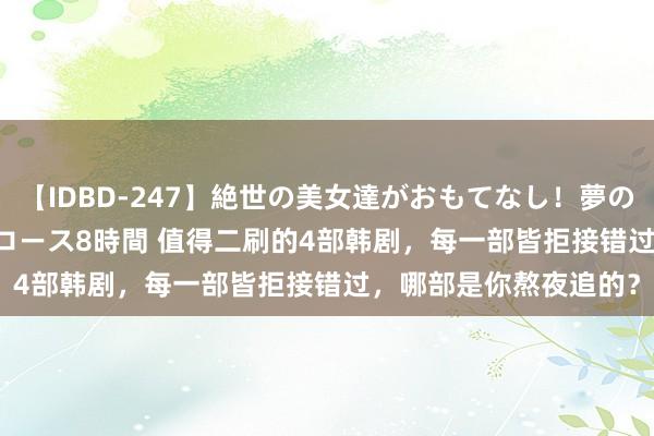 【IDBD-247】絶世の美女達がおもてなし！夢の桃源郷 IP風俗街 VIPコース8時間 值得二刷的4部韩剧，每一部皆拒接错过，哪部是你熬夜追的？