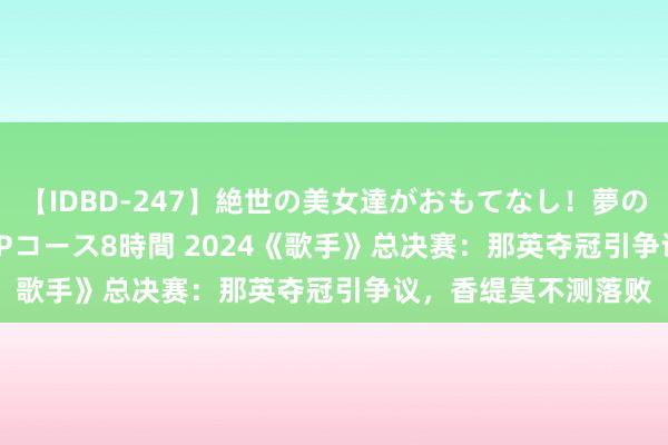 【IDBD-247】絶世の美女達がおもてなし！夢の桃源郷 IP風俗街 VIPコース8時間 2024《歌手》总决赛：那英夺冠引争议，香缇莫不测落败