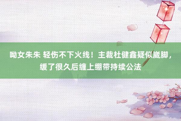 呦女朱朱 轻伤不下火线！主裁杜健鑫疑似崴脚，缓了很久后缠上绷带持续公法