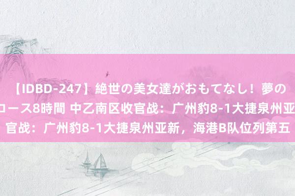 【IDBD-247】絶世の美女達がおもてなし！夢の桃源郷 IP風俗街 VIPコース8時間 中乙南区收官战：广州豹8-1大捷泉州亚新，海港B队位列第五