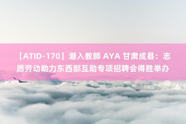 【ATID-170】潜入教師 AYA 甘肃成县：志愿劳动助力东西部互助专项招聘会得胜举办