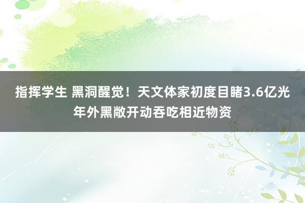 指挥学生 黑洞醒觉！天文体家初度目睹3.6亿光年外黑敞开动吞吃相近物资