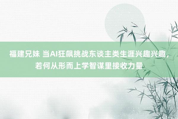 福建兄妹 当AI狂飙挑战东谈主类生涯兴趣兴趣，若何从形而上学智谋里接收力量