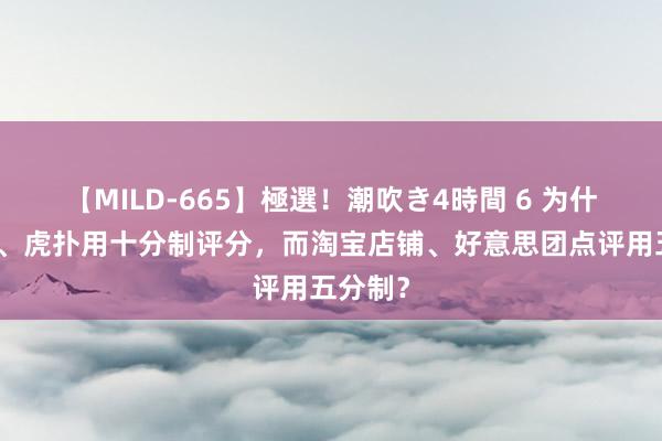 【MILD-665】極選！潮吹き4時間 6 为什么豆瓣、虎扑用十分制评分，而淘宝店铺、好意思团点评用五分制？