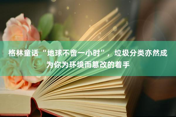 格林童话 “地球不啻一小时”，垃圾分类亦然成为你为环境而篡改的着手